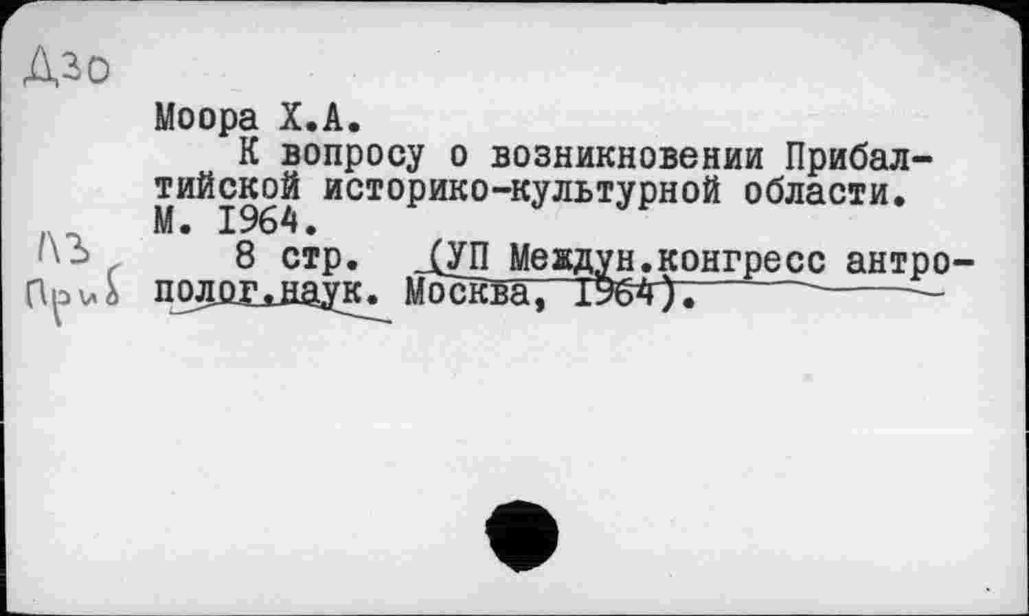 ﻿Азо
Моора Х.А.
К вопросу о возникновении Прибалтийской историко-культурной области.
8 стр. ЈУП Meддун.конгресс антро-ПU полDJLJiayк-	----------—